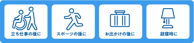 立ち仕事の後に・スポーツの後に・お出かけの後に・就寝時に