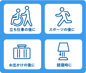 立ち仕事の後に・スポーツの後に・お出かけの後に・就寝時に