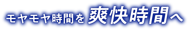 モヤモヤ時間を爽快時間へ