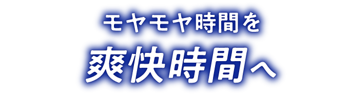 モヤモヤ時間を爽快時間へ
