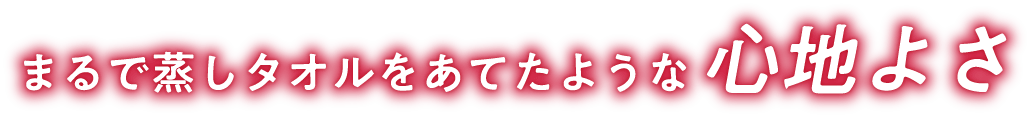 まるで蒸しタオルをあてたような心地よさ
