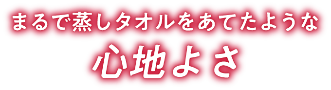 まるで蒸しタオルをあてたような心地よさ